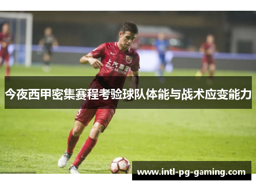 今夜西甲密集赛程考验球队体能与战术应变能力