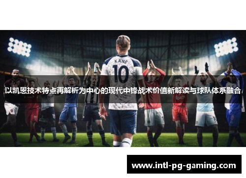 以凯恩技术特点再解析为中心的现代中锋战术价值新解读与球队体系融合