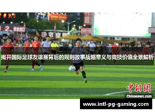 揭开国际足球友谊赛背后的规则故事战略意义与竞技价值全景解析 揭开国际足球友谊赛背后的规则故事战略意义与竞技价值全景解析