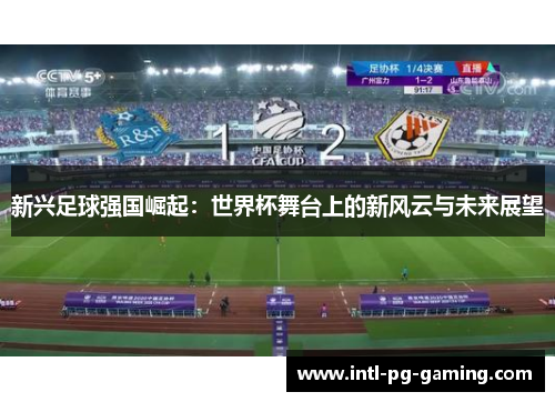 新兴足球强国崛起:世界杯舞台上的新风云与未来展望 新兴足球强国崛起:世界杯舞台上的新风云与未来展望