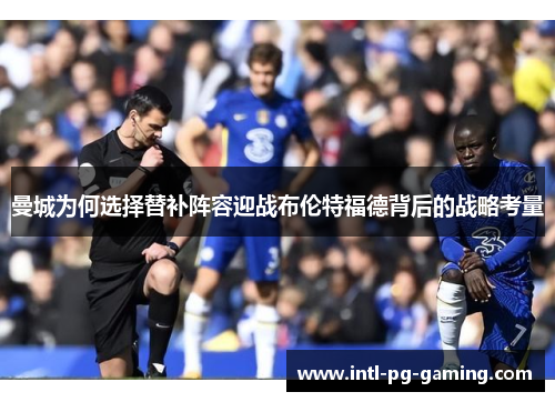 曼城为何选择替补阵容迎战布伦特福德背后的战略考量 曼城为何选择替补阵容迎战布伦特福德背后的战略考量