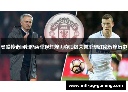 曼联传奇回归能否重现辉煌再夺顶级荣誉重塑红魔辉煌历史 曼联传奇回归能否重现辉煌再夺顶级荣誉重塑红魔辉煌历史