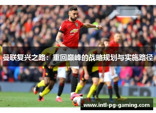 曼联复兴之路：重回巅峰的战略规划与实施路径