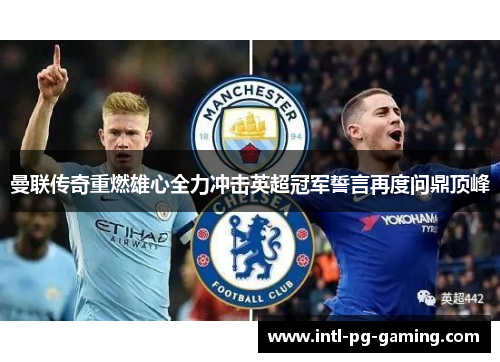 曼联传奇重燃雄心全力冲击英超冠军誓言再度问鼎顶峰 曼联传奇重燃雄心全力冲击英超冠军誓言再度问鼎顶峰