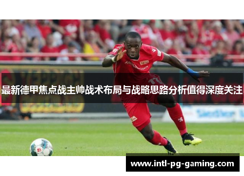 最新德甲焦点战主帅战术布局与战略思路分析值得深度关注