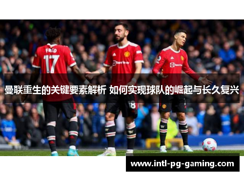 曼联重生的关键要素解析 如何实现球队的崛起与长久复兴