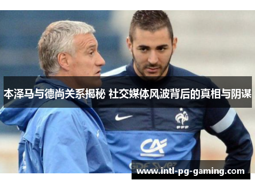 本泽马与德尚关系揭秘 社交媒体风波背后的真相与阴谋 本泽马与德尚关系揭秘 社交媒体风波背后的真相与阴谋