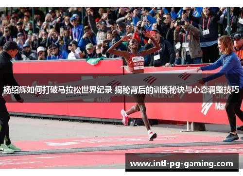 杨绍辉如何打破马拉松世界纪录 揭秘背后的训练秘诀与心态调整技巧