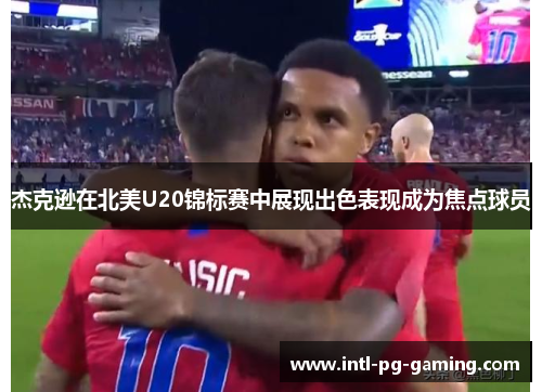 杰克逊在北美U20锦标赛中展现出色表现成为焦点球员 杰克逊在北美U20锦标赛中展现出色表现成为焦点球员