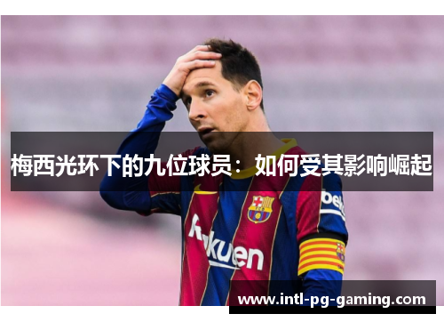 梅西光环下的九位球员:如何受其影响崛起 梅西光环下的九位球员:如何受其影响崛起