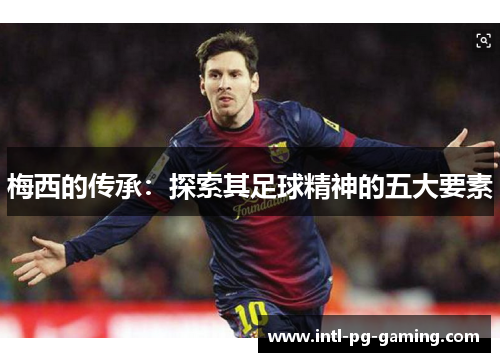 梅西的传承:探索其足球精神的五大要素 梅西的传承:探索其足球精神的五大要素