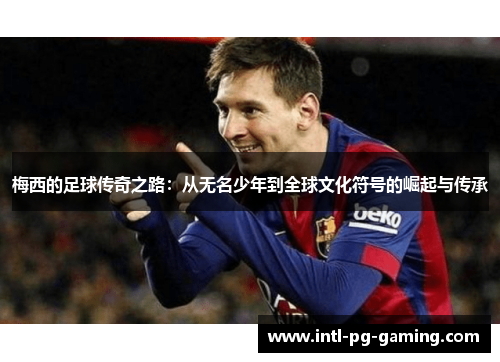 梅西的足球传奇之路:从无名少年到全球文化符号的崛起与传承 梅西的足球传奇之路:从无名少年到全球文化符号的崛起与传承
