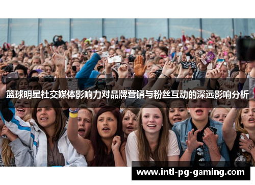 篮球明星社交媒体影响力对品牌营销与粉丝互动的深远影响分析