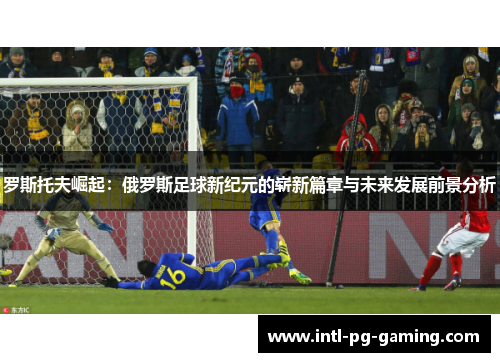 罗斯托夫崛起：俄罗斯足球新纪元的崭新篇章与未来发展前景分析
