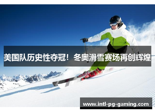 美国队历史性夺冠！冬奥滑雪赛场再创辉煌